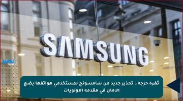 ثغرة حرجة.. تحذير جديد من سامسونج لمستخدمي هواتفها يضع الأمان في مقدمة الأولويات